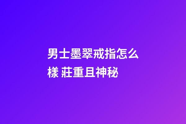 男士墨翠戒指怎么樣 莊重且神秘